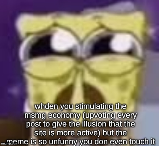 Spunchbop all sad n shit | whden you stimulating the msmg economy (upvoting every post to give the illusion that the site is more active) but the meme is so unfunny you don even touch it | image tagged in spunchbop all sad n shit | made w/ Imgflip meme maker