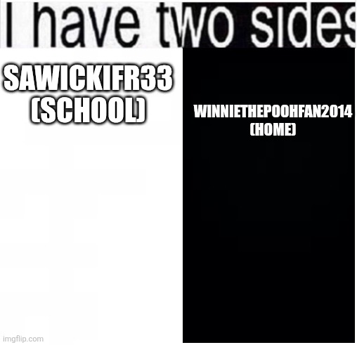 I have 2 imgflip accounts | SAWICKIFR33 (SCHOOL); WINNIETHEPOOHFAN2014 (HOME) | image tagged in i have two sides,imgflip,school,home | made w/ Imgflip meme maker
