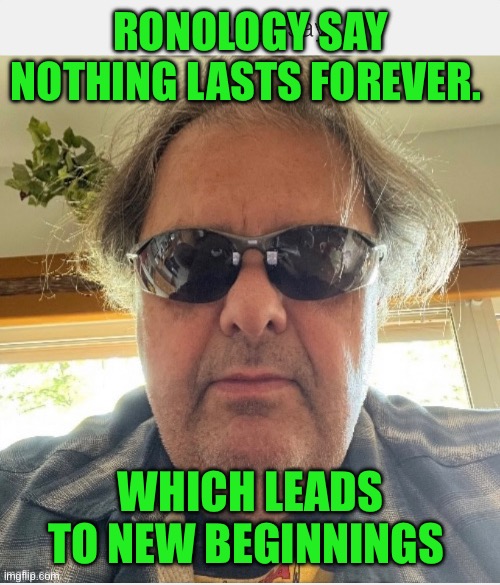 Ronology say | RONOLOGY SAY
NOTHING LASTS FOREVER. WHICH LEADS TO NEW BEGINNINGS | image tagged in change my mind | made w/ Imgflip meme maker