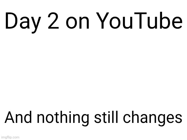 Day 2 on YouTube; And nothing still changes | made w/ Imgflip meme maker