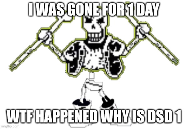 Papyrus is upsetti | I WAS GONE FOR 1 DAY; WTF HAPPENED WHY IS DSD 1 | image tagged in papyrus is upsetti | made w/ Imgflip meme maker