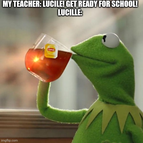 But That's None Of My Business | MY TEACHER: LUCILE! GET READY FOR SCHOOL!
LUCILLE: | image tagged in memes,but that's none of my business,kermit the frog | made w/ Imgflip meme maker