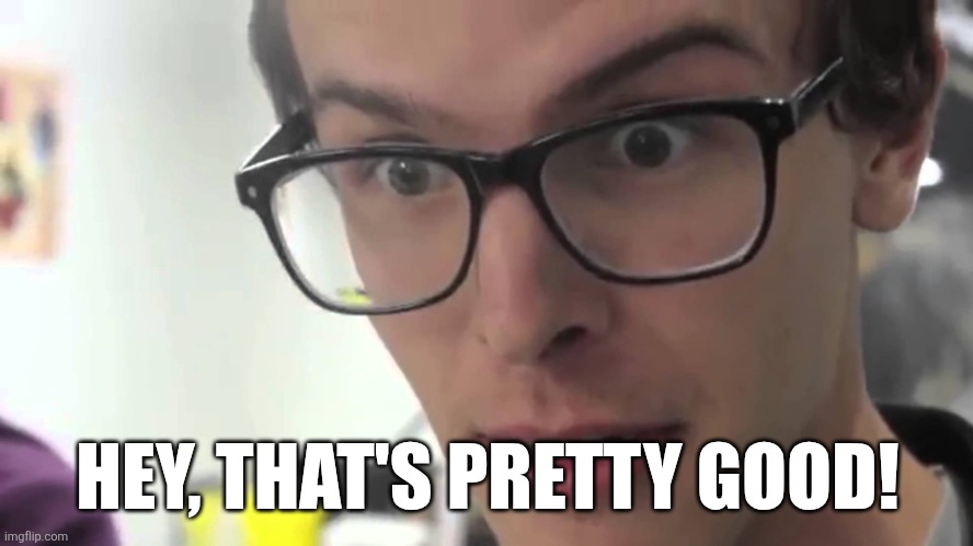 HEY, THAT'S PRETTY GOOD! | image tagged in hey thats pretty good | made w/ Imgflip meme maker