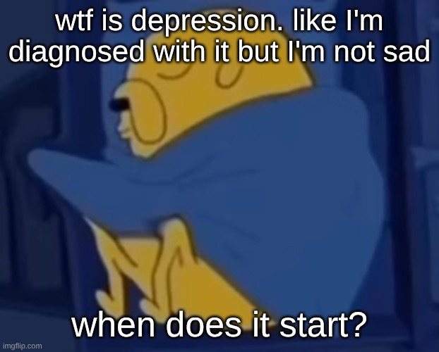 im jaking it | wtf is depression. like I'm diagnosed with it but I'm not sad; when does it start? | image tagged in im jaking it | made w/ Imgflip meme maker