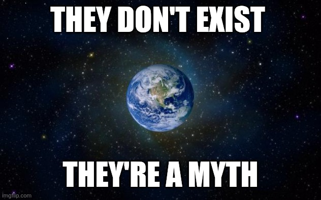 THEY DON'T EXIST THEY'RE A MYTH | image tagged in planet earth from space | made w/ Imgflip meme maker