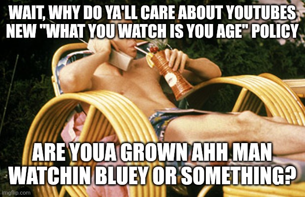 Seriously, why do ya'll care | WAIT, WHY DO YA'LL CARE ABOUT YOUTUBES NEW "WHAT YOU WATCH IS YOU AGE" POLICY; ARE YOUA GROWN AHH MAN WATCHIN BLUEY OR SOMETHING? | image tagged in ferris bueller relaxing,bluey,lol so funny,unpopular opinion,ferris bueller,oof | made w/ Imgflip meme maker