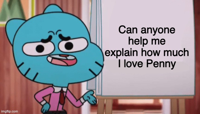 He needs help | Can anyone help me explain how much I love Penny | image tagged in gumball sign,the amazing world of gumball,gumball,gumball watterson,penny fitzgerald,memes | made w/ Imgflip meme maker