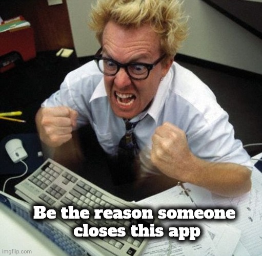 Angry person at computer | Be the reason someone 
closes this app | image tagged in angry person at computer | made w/ Imgflip meme maker
