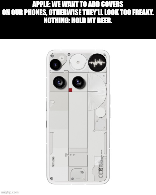 Meme #two-hundred-something Idk I make a lot of memes | APPLE: WE WANT TO ADD COVERS ON OUR PHONES, OTHERWISE THEY'LL LOOK TOO FREAKY.
NOTHING: HOLD MY BEER. | image tagged in nothing phone 3 | made w/ Imgflip meme maker