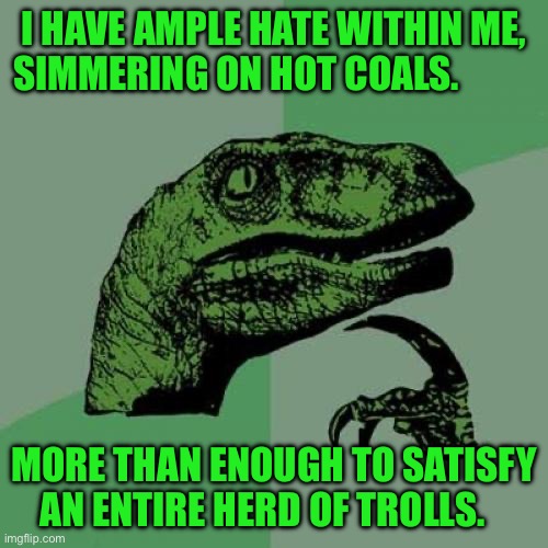 Philosoraptor | I HAVE AMPLE HATE WITHIN ME, SIMMERING ON HOT COALS. MORE THAN ENOUGH TO SATISFY AN ENTIRE HERD OF TROLLS. | image tagged in memes,philosoraptor | made w/ Imgflip meme maker