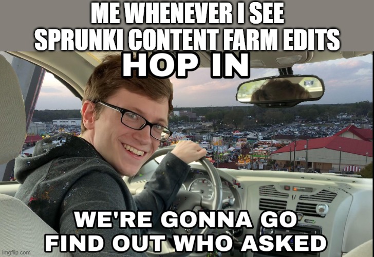 Hop in we're gonna find who asked | ME WHENEVER I SEE SPRUNKI CONTENT FARM EDITS | image tagged in hop in we're gonna find who asked | made w/ Imgflip meme maker