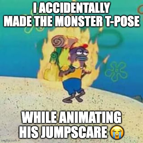 Help | I ACCIDENTALLY MADE THE MONSTER T-POSE; WHILE ANIMATING HIS JUMPSCARE 😭 | image tagged in spongebob on fire | made w/ Imgflip meme maker