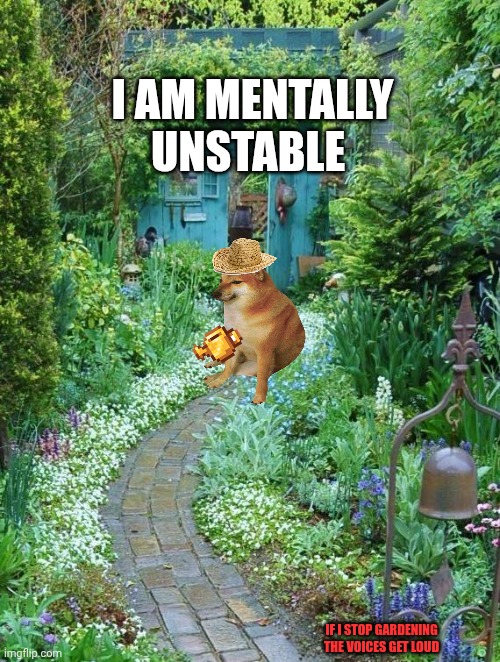 Garden Walk Way | I AM MENTALLY UNSTABLE; IF I STOP GARDENING THE VOICES GET LOUD | image tagged in garden walk way | made w/ Imgflip meme maker
