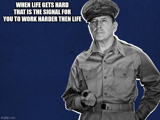douglas macarthur | WHEN LIFE GETS HARD THAT IS THE SIGNAL FOR YOU TO WORK HARDER THEN LIFE | image tagged in douglas macarthur | made w/ Imgflip meme maker