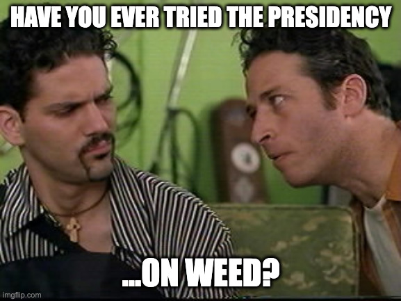 jon stewart half baked on weed | HAVE YOU EVER TRIED THE PRESIDENCY; ...ON WEED? | image tagged in jon stewart half baked on weed | made w/ Imgflip meme maker