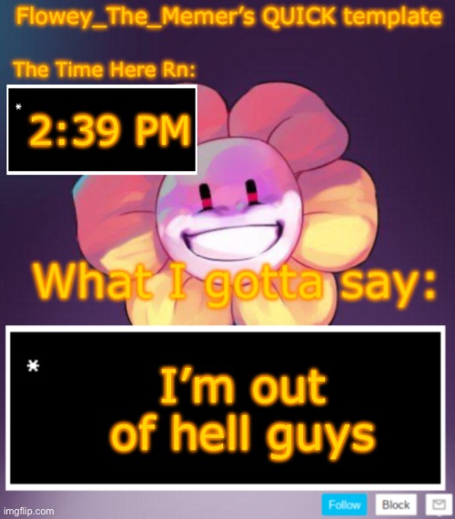 Flowey_The_Memer’s QUICK announcement template | 2:39 PM; I’m out of hell guys | image tagged in flowey_the_memer s quick announcement template | made w/ Imgflip meme maker