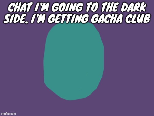 Ptsd | CHAT I'M GOING TO THE DARK SIDE. I'M GETTING GACHA CLUB | image tagged in ptsd | made w/ Imgflip meme maker