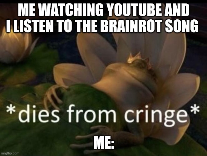 FOR REAL BRO!! | ME WATCHING YOUTUBE AND I LISTEN TO THE BRAINROT SONG; ME: | image tagged in dies from cringe,real | made w/ Imgflip meme maker