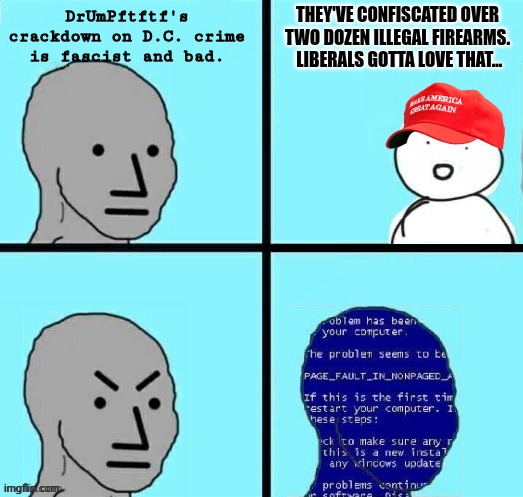 dems love gun grabs, right? | DrUmPftftf's crackdown on D.C. crime is fascist and bad. THEY'VE CONFISCATED OVER TWO DOZEN ILLEGAL FIREARMS.  LIBERALS GOTTA LOVE THAT... | image tagged in npc blue screen but the text is placed properly,political meme | made w/ Imgflip meme maker