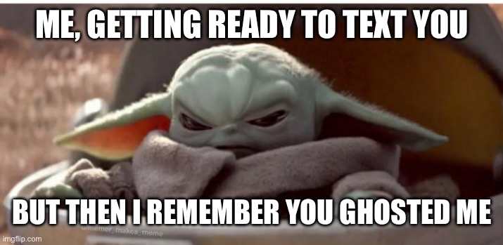 Angry baby yoda | ME, GETTING READY TO TEXT YOU; BUT THEN I REMEMBER YOU GHOSTED ME | image tagged in angry baby yoda | made w/ Imgflip meme maker