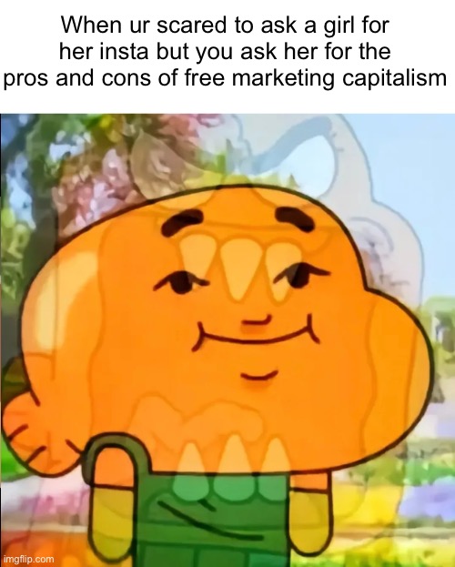 True story btw lol | When ur scared to ask a girl for her insta but you ask her for the pros and cons of free marketing capitalism | image tagged in memes,social anxiety | made w/ Imgflip meme maker