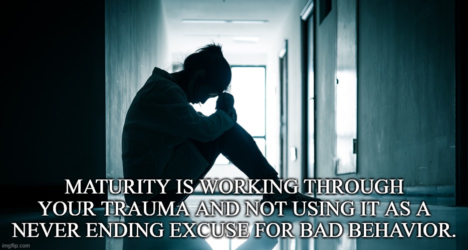 Move On | MATURITY IS WORKING THROUGH YOUR TRAUMA AND NOT USING IT AS A NEVER ENDING EXCUSE FOR BAD BEHAVIOR. | image tagged in trauma,move on,maturity | made w/ Imgflip meme maker