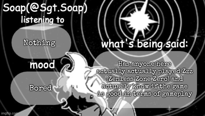 Soap's Siffrin temp | Nothing; Has anyone here actually actually played Zzz (Zenless Zone Zero) and actually know if the game is good in terms of gameplay; Bored | image tagged in soap's siffrin temp,msmg | made w/ Imgflip meme maker
