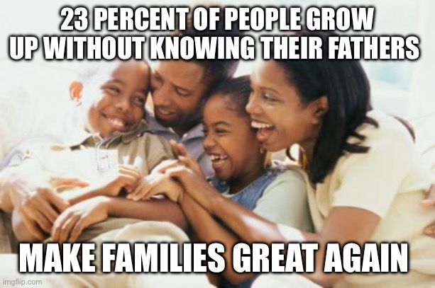 Bring back fatherhood | 23 PERCENT OF PEOPLE GROW UP WITHOUT KNOWING THEIR FATHERS; MAKE FAMILIES GREAT AGAIN | image tagged in family,counter culture,america | made w/ Imgflip meme maker