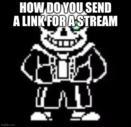 I want to send it to certain people to post on my stream | HOW DO YOU SEND A LINK FOR A STREAM | image tagged in sans bad time | made w/ Imgflip meme maker