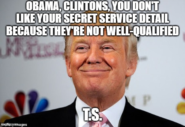 Donald trump approves | OBAMA, CLINTONS, YOU DON'T LIKE YOUR SECRET SERVICE DETAIL BECAUSE THEY'RE NOT WELL-QUALIFIED T.S. | image tagged in donald trump approves | made w/ Imgflip meme maker