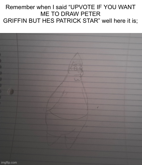 I didn’t lie when I said “I keep my word fr” | Remember when I said “UPVOTE IF YOU WANT
ME TO DRAW PETER
GRIFFIN BUT HES PATRICK STAR” well here it is; | image tagged in memes,family guy,spongebob | made w/ Imgflip meme maker