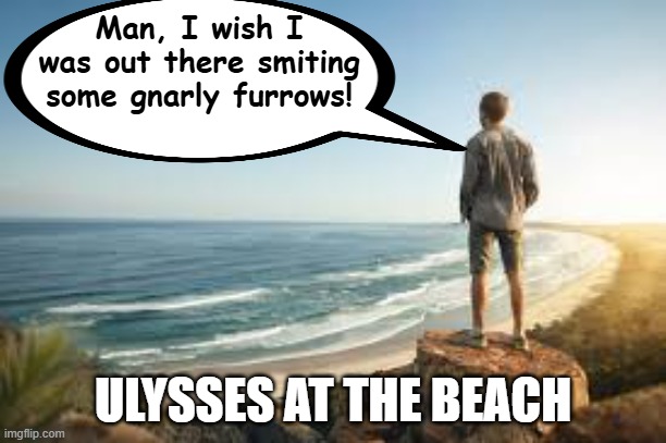 Ulysses at the Sea | Man, I wish I was out there smiting some gnarly furrows! ULYSSES AT THE BEACH | image tagged in literature,english teachers,greek mythology | made w/ Imgflip meme maker