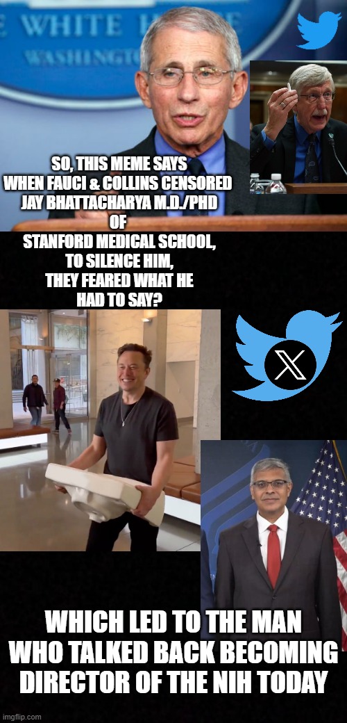 SO, THIS MEME SAYS
WHEN FAUCI & COLLINS CENSORED 
JAY BHATTACHARYA M.D./PHD
OF 
STANFORD MEDICAL SCHOOL,
TO SILENCE HIM,
THEY FEARED WHAT HE | image tagged in dr fauci,blank | made w/ Imgflip meme maker