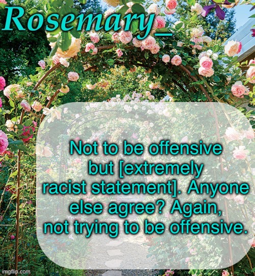 Rosemary_ template | Not to be offensive but [extremely racist statement]. Anyone else agree? Again, not trying to be offensive. | image tagged in rosemary_ template | made w/ Imgflip meme maker