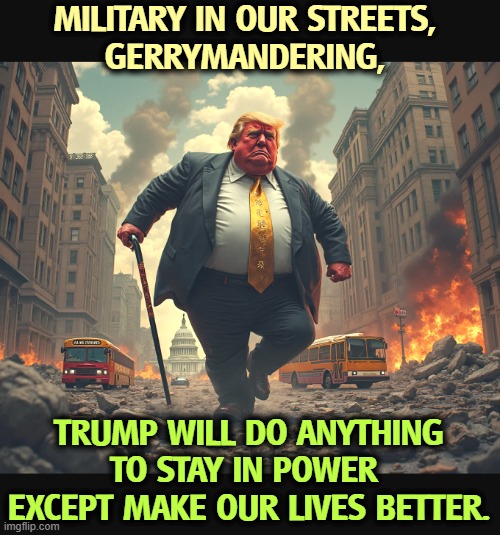 MILITARY IN OUR STREETS, 
GERRYMANDERING, TRUMP WILL DO ANYTHING TO STAY IN POWER 
EXCEPT MAKE OUR LIVES BETTER. | image tagged in trump,military,gerrymandering,power,fascist,dictator | made w/ Imgflip meme maker