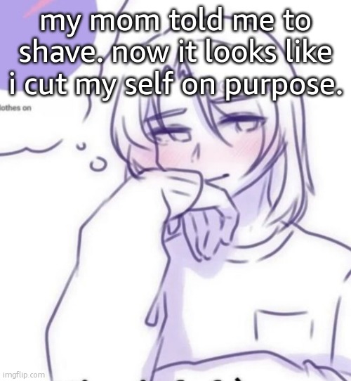 Smug look | my mom told me to shave. now it looks like i cut my self on purpose. | image tagged in smug look | made w/ Imgflip meme maker