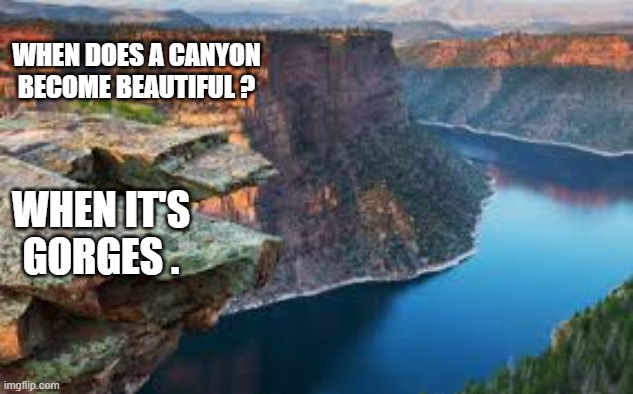 When does a canyon become beautiful? When it's gorges.   - funny - | WHEN DOES A CANYON BECOME BEAUTIFUL ? WHEN IT'S GORGES . | image tagged in funny,play on words,the grand canyon,humor,definition | made w/ Imgflip meme maker