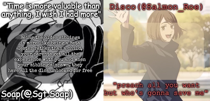 Soap's and Disco's shared temp | Being the older siblings is more like being a Beta Tester rather than a child, your parents get all the experience with you and when your sibling(s) spawn, they have all the dlcs unlocked for free | image tagged in soap's and disco's shared temp | made w/ Imgflip meme maker