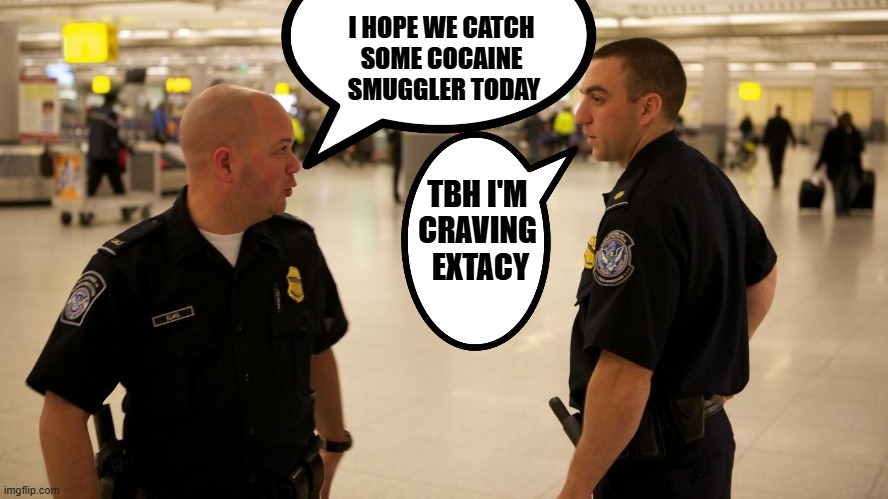 customs party and free stuff | I HOPE WE CATCH 
SOME COCAINE 
SMUGGLER TODAY; TBH I'M 
CRAVING 
EXTACY | image tagged in customs party meme,how to catch a smuggler meme | made w/ Imgflip meme maker