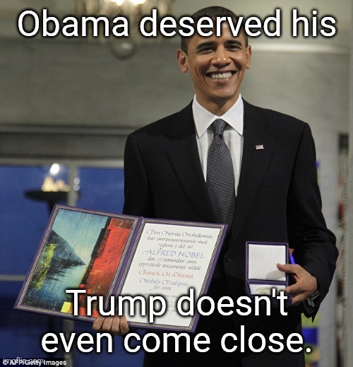 Obama Nobel Prize | Obama deserved his Trump doesn't even come close. | image tagged in obama nobel prize | made w/ Imgflip meme maker
