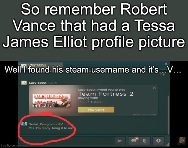 How I found his steam username is because I found it in one of his videos | So remember Robert Vance that had a Tessa James Elliot profile picture; Well I found his steam username and it’s…V… | image tagged in murder drones | made w/ Imgflip meme maker