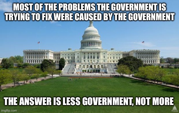 dbag government | MOST OF THE PROBLEMS THE GOVERNMENT IS TRYING TO FIX WERE CAUSED BY THE GOVERNMENT; THE ANSWER IS LESS GOVERNMENT, NOT MORE | image tagged in dbag government | made w/ Imgflip meme maker