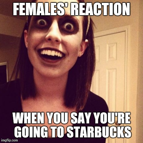Zombie Overly Attached Girlfriend | FEMALES' REACTION WHEN YOU SAY YOU'RE GOING TO STARBUCKS | image tagged in memes,zombie overly attached girlfriend | made w/ Imgflip meme maker