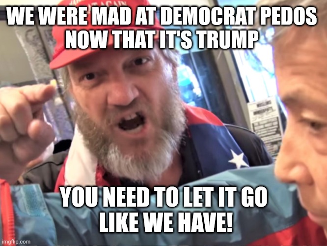 Angry Trump Supporter | WE WERE MAD AT DEMOCRAT PEDOS 
NOW THAT IT'S TRUMP YOU NEED TO LET IT GO
 LIKE WE HAVE! | image tagged in angry trump supporter | made w/ Imgflip meme maker