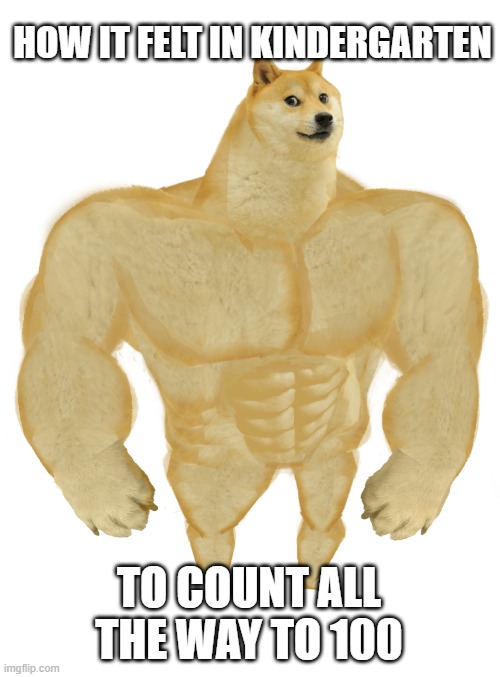 Swole Doge | HOW IT FELT IN KINDERGARTEN; TO COUNT ALL THE WAY TO 100 | image tagged in swole doge | made w/ Imgflip meme maker