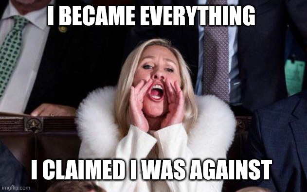 Marjorie Taylor Greene | I BECAME EVERYTHING I CLAIMED I WAS AGAINST | image tagged in marjorie taylor greene | made w/ Imgflip meme maker