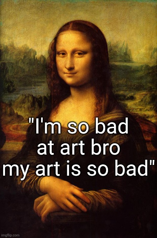 The Mona Lisa | "I'm so bad at art bro my art is so bad" | image tagged in the mona lisa | made w/ Imgflip meme maker