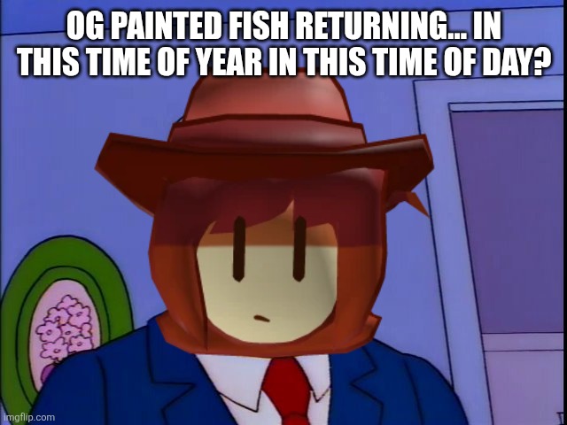 OG PAINTED FISH RETURNING... IN THIS TIME OF YEAR IN THIS TIME OF DAY? | made w/ Imgflip meme maker