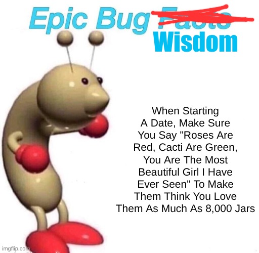 The Wise Words | Wisdom; When Starting A Date, Make Sure You Say "Roses Are Red, Cacti Are Green, You Are The Most Beautiful Girl I Have Ever Seen" To Make Them Think You Love Them As Much As 8,000 Jars | image tagged in epic bug facts | made w/ Imgflip meme maker