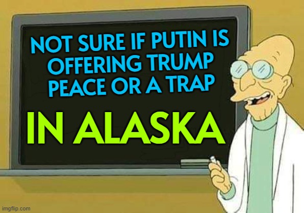 Is Putin Offering Trump Peace or a Trap? | NOT SURE IF PUTIN IS
OFFERING TRUMP
PEACE OR A TRAP; IN ALASKA | image tagged in professor farnsworth presentation,vladimir putin,donald trump,russo-ukrainian war,ukrainian lives matter,ukraine | made w/ Imgflip meme maker